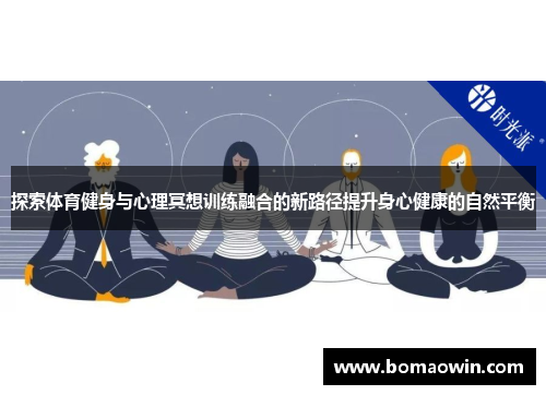 探索体育健身与心理冥想训练融合的新路径提升身心健康的自然平衡